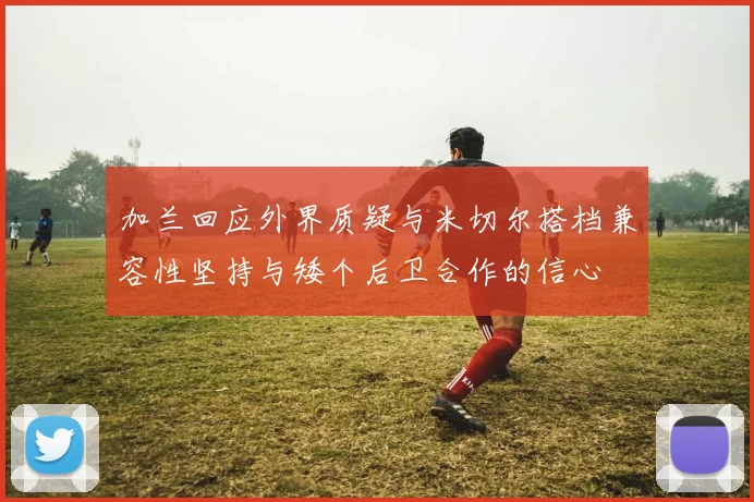 加兰回应外界质疑与米切尔搭档兼容性坚持与矮个后卫合作的信心