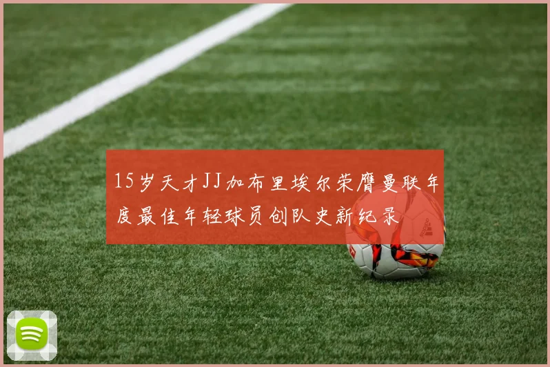 15岁天才JJ加布里埃尔荣膺曼联年度最佳年轻球员创队史新纪录