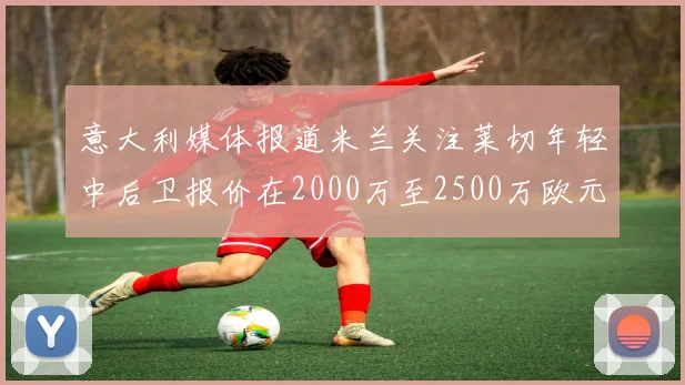 意大利媒体报道米兰关注莱切年轻中后卫报价在2000万至2500万欧元之间