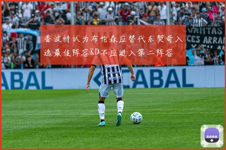 香波特认为布伦森应替代东契奇入选最佳阵容KD不应进入第二阵容
