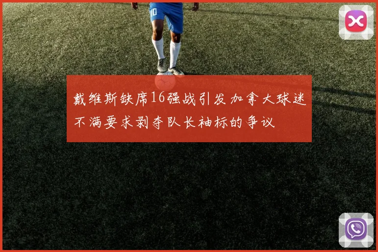 戴维斯缺席16强战引发加拿大球迷不满要求剥夺队长袖标的争议