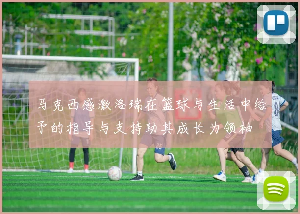 马克西感激洛瑞在篮球与生活中给予的指导与支持助其成长为领袖