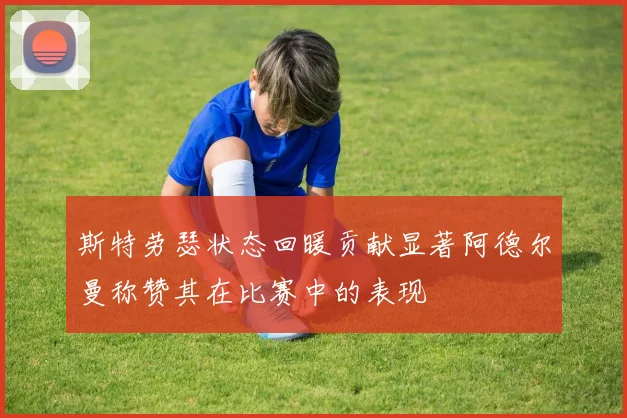 斯特劳瑟状态回暖贡献显著阿德尔曼称赞其在比赛中的表现