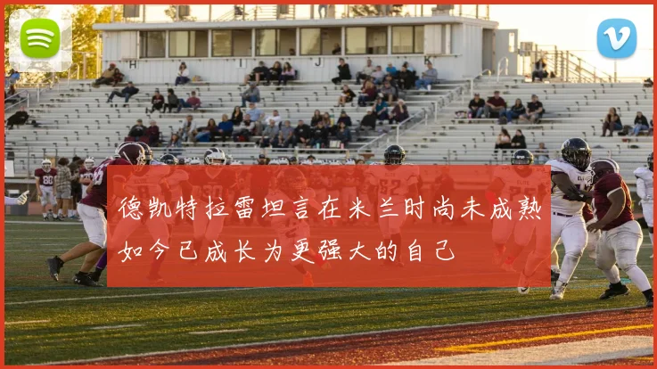 德凯特拉雷坦言在米兰时尚未成熟如今已成长为更强大的自己