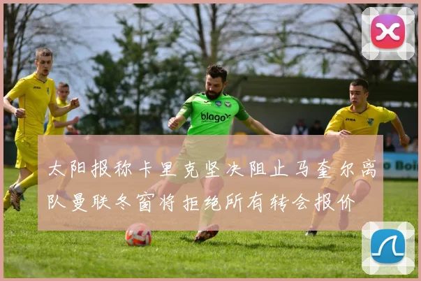 太阳报称卡里克坚决阻止马奎尔离队曼联冬窗将拒绝所有转会报价