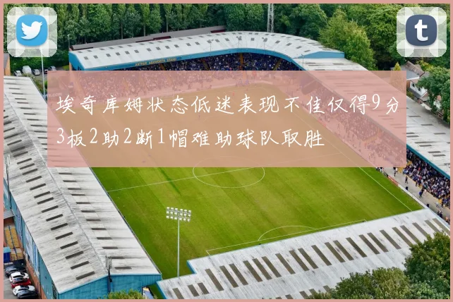 埃奇库姆状态低迷表现不佳仅得9分3板2助2断1帽难助球队取胜