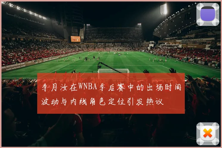 李月汝在WNBA季后赛中的出场时间波动与内线角色定位引发热议