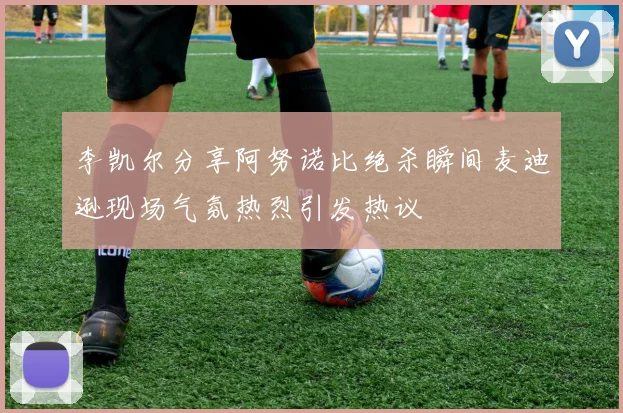 李凯尔分享阿努诺比绝杀瞬间麦迪逊现场气氛热烈引发热议