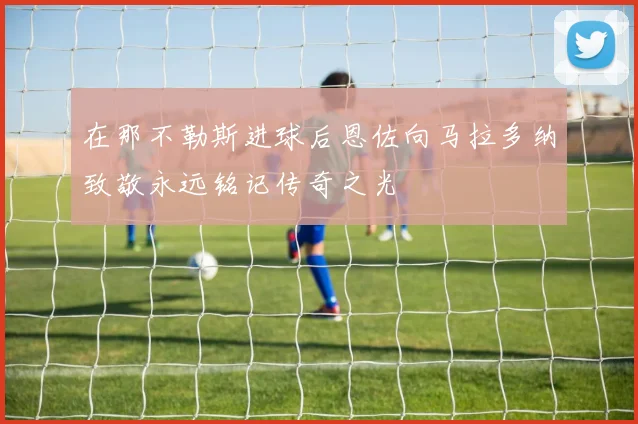 在那不勒斯进球后恩佐向马拉多纳致敬永远铭记传奇之光