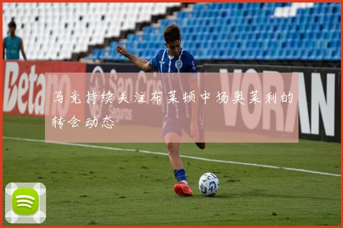 马竞持续关注布莱顿中场奥莱利的转会动态
