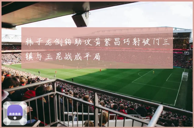 韩子龙倒钩助攻黄紫昌巧射破门三镇与玉昆战成平局