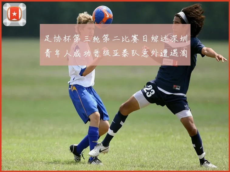 足协杯第三轮第二比赛日综述深圳青年人成功晋级亚泰队意外遭遇淘汰