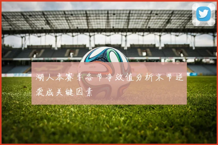 湖人本赛季各节净效值分析末节逆袭成关键因素