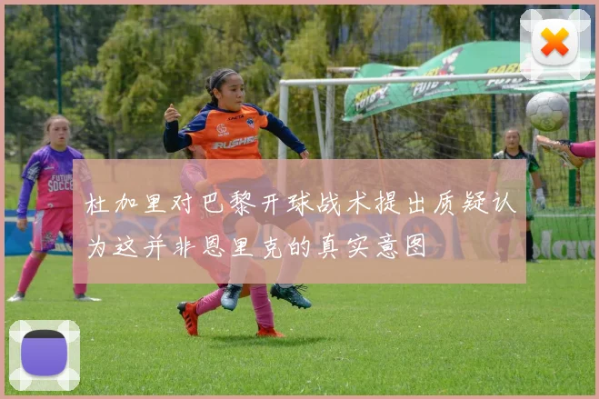 杜加里对巴黎开球战术提出质疑认为这并非恩里克的真实意图