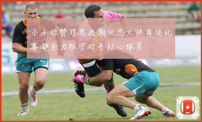 小卡称赞邓恩近期状态火热每场比赛都全力防守对手核心球员