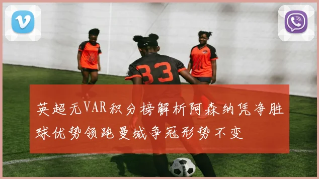 英超无VAR积分榜解析阿森纳凭净胜球优势领跑曼城争冠形势不变