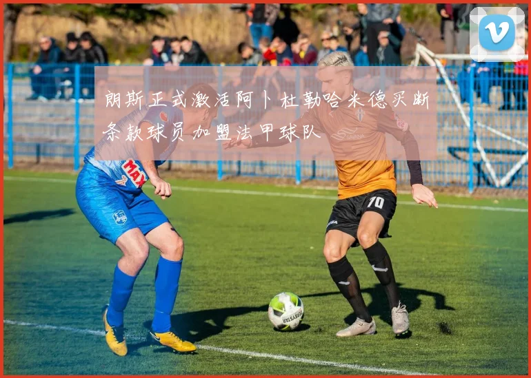 朗斯正式激活阿卜杜勒哈米德买断条款球员加盟法甲球队
