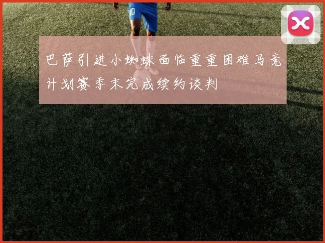 巴萨引进小蜘蛛面临重重困难马竞计划赛季末完成续约谈判