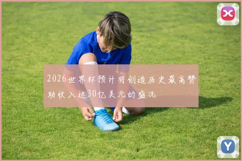 2026世界杯预计将创造历史最高赞助收入达30亿美元的盛况