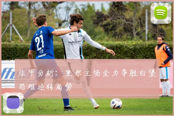 法甲分析：里尔主场全力争胜白堡恐难逆转局势