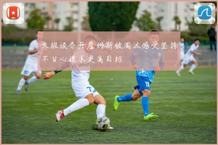 文班谈乔丹詹姆斯被淘汰感受坚持不甘心追求更高目标