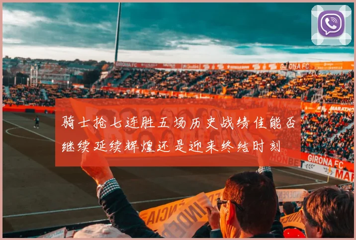 骑士抢七连胜五场历史战绩佳能否继续延续辉煌还是迎来终结时刻