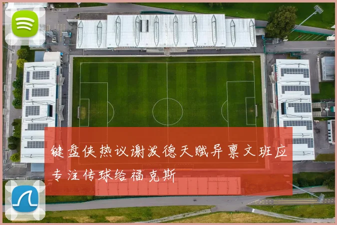 键盘侠热议谢泼德天赋异禀文班应专注传球给福克斯