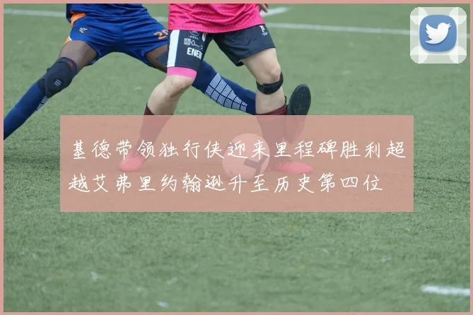 基德带领独行侠迎来里程碑胜利超越艾弗里约翰逊升至历史第四位