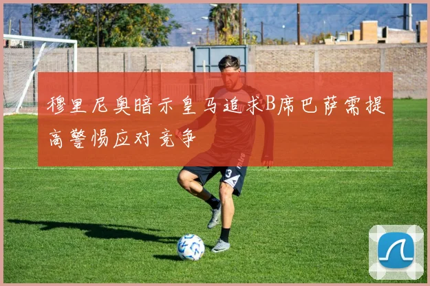 穆里尼奥暗示皇马追求B席巴萨需提高警惕应对竞争