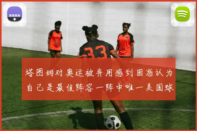 塔图姆对奥运被弃用感到困惑认为自己是最佳阵容一阵中唯一美国球员