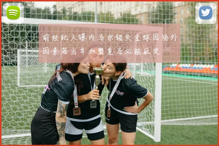 前经纪人曝内马尔错失金球因场外因素若当年加盟皇马必能获奖