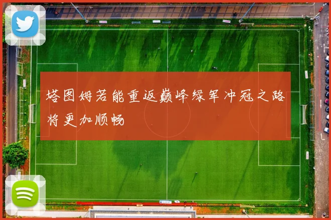 塔图姆若能重返巅峰绿军冲冠之路将更加顺畅