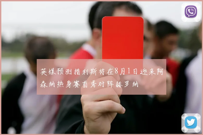 英媒预测措利斯将在8月1日迎来阿森纳热身赛首秀对阵赫罗纳