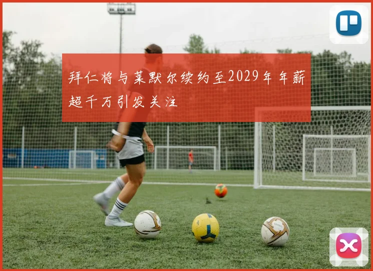 拜仁将与莱默尔续约至2029年年薪超千万引发关注