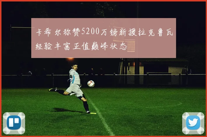 卡希尔称赞5200万镑新援拉克鲁瓦经验丰富正值巅峰状态