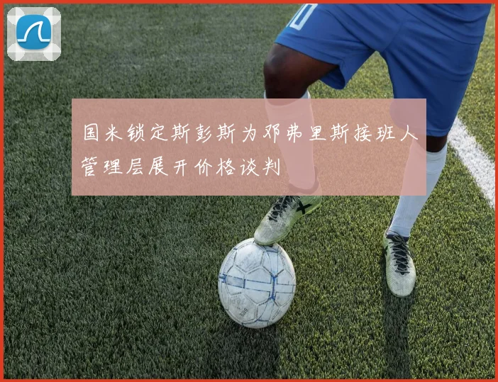 国米锁定斯彭斯为邓弗里斯接班人管理层展开价格谈判