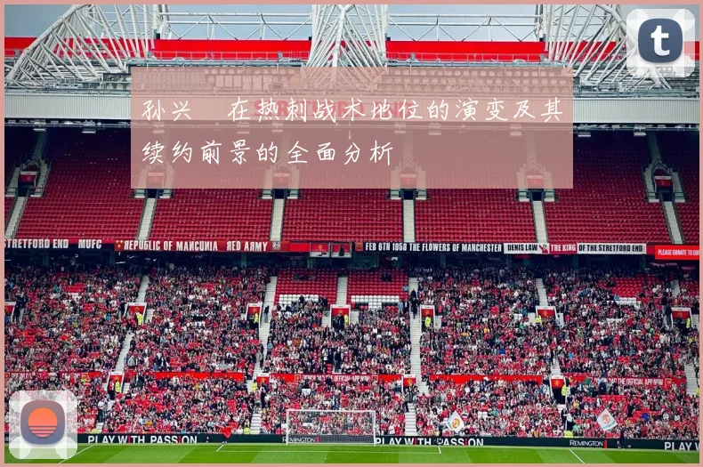 孙兴慜在热刺战术地位的演变及其续约前景的全面分析