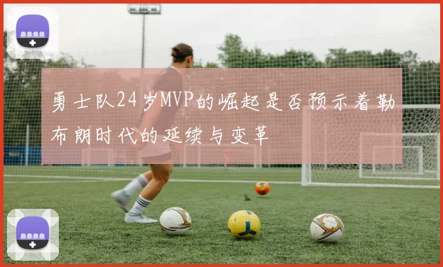 勇士队24岁MVP的崛起是否预示着勒布朗时代的延续与变革